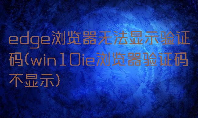 edge浏览器无法显示验证码(win10ie浏览器验证码不显示)