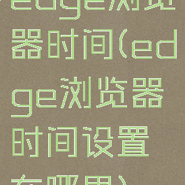 edge浏览器时间(edge浏览器时间设置在哪里)