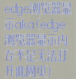 edge浏览器显示aka(edge浏览器显示内存不足无法打开此网页)