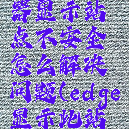 edge浏览器显示站点不安全怎么解决问题(edge显示此站点不安全)
