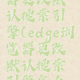 edge浏览器更改默认搜索引擎(edge浏览器更改默认搜索引擎怎么改)