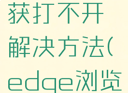 edge浏览器网页捕获打不开解决方法(edge浏览器打不开某些网站)