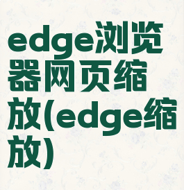 edge浏览器网页缩放(edge缩放)