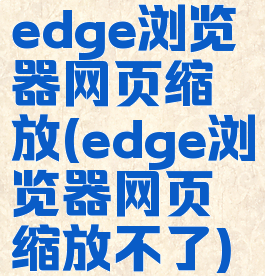 edge浏览器网页缩放(edge浏览器网页缩放不了)