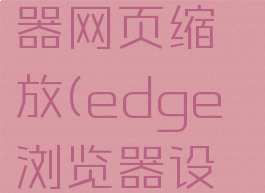 edge浏览器网页缩放(edge浏览器设置缩放)