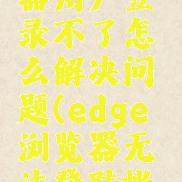 edge浏览器用户登录不了怎么解决问题(edge浏览器无法登陆帐号)