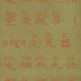 edge浏览器电脑版无法登录账号(edge浏览器电脑版无法登录账号怎么解决)