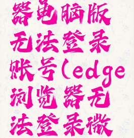 edge浏览器电脑版无法登录账号(edge浏览器无法登录微软账号)