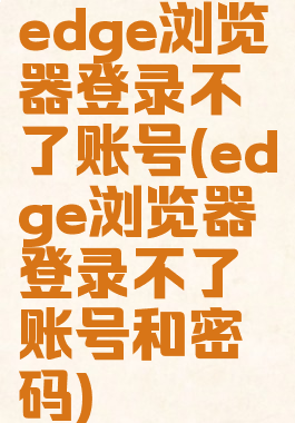 edge浏览器登录不了账号(edge浏览器登录不了账号和密码)