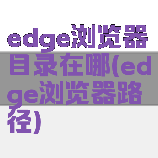 edge浏览器目录在哪(edge浏览器路径)