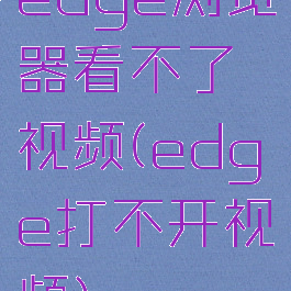 edge浏览器看不了视频(edge打不开视频)