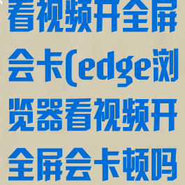 edge浏览器看视频开全屏会卡(edge浏览器看视频开全屏会卡顿吗)