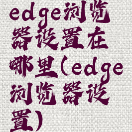 edge浏览器设置在哪里(edge浏览器设置)