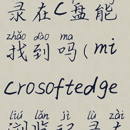 edge浏览记录在c盘能找到吗(microsoftedge浏览记录在哪里)