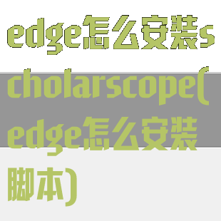 edge怎么安装scholarscope(edge怎么安装脚本)