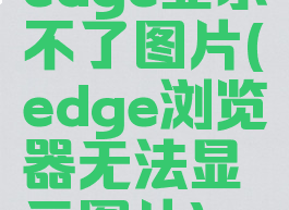 edge显示不了图片(edge浏览器无法显示图片)