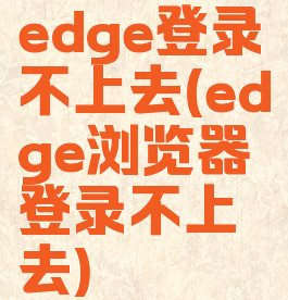 edge登录不上去(edge浏览器登录不上去)