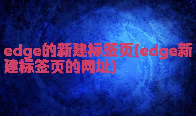 edge的新建标签页(edge新建标签页的网址)