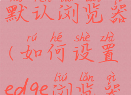 edge设置成默认浏览器(如何设置edge浏览器默认主页)