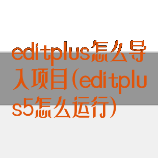 editplus怎么导入项目(editplus5怎么运行)