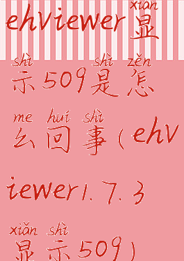ehviewer显示509是怎么回事(ehviewer1.7.3显示509)