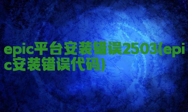 epic平台安装错误2503(epic安装错误代码)