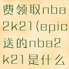 epic可免费领取nba2k21(epic送的nba2k21是什么版本)