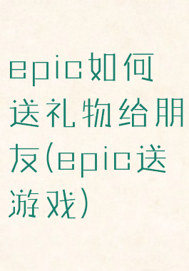 epic如何送礼物给朋友(epic送游戏)