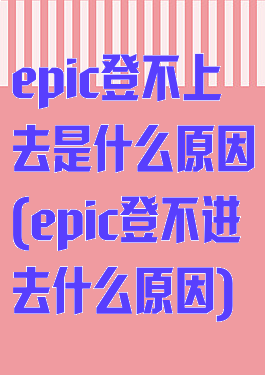 epic登不上去是什么原因(epic登不进去什么原因)