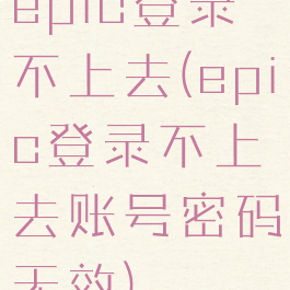 epic登录不上去(epic登录不上去账号密码无效)