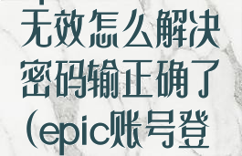 epic账号凭据无效怎么解决密码输正确了(epic账号登录凭据无效)