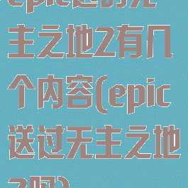 epic送的无主之地2有几个内容(epic送过无主之地2吗)