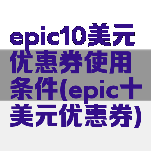 epic10美元优惠券使用条件(epic十美元优惠券)