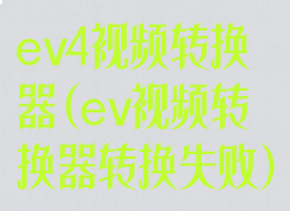 ev4视频转换器(ev视频转换器转换失败)