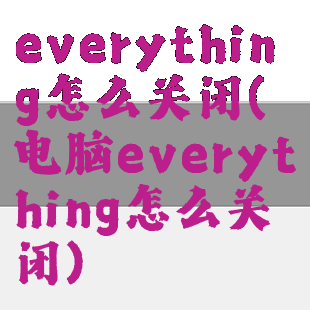 everything怎么关闭(电脑everything怎么关闭)