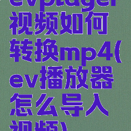 evplayer视频如何转换mp4(ev播放器怎么导入视频)