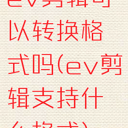 ev剪辑可以转换格式吗(ev剪辑支持什么格式)