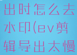 ev剪辑导出时怎么去水印(ev剪辑导出太慢怎么办)