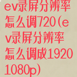 ev录屏分辨率怎么调720(ev录屏分辨率怎么调成19201080p)