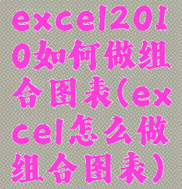 excel2010如何做组合图表(excel怎么做组合图表)