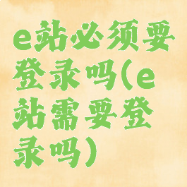 e站必须要登录吗(e站需要登录吗)