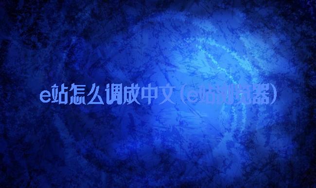 e站怎么调成中文(e站浏览器)