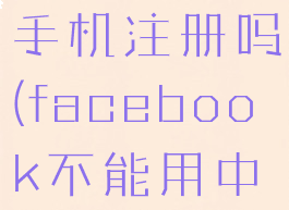 facebook不能用大陆手机注册吗(facebook不能用中国手机号码)