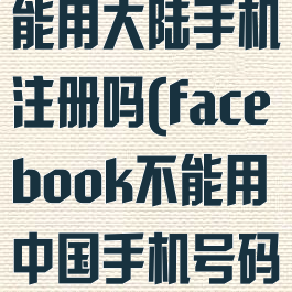 facebook不能用大陆手机注册吗(facebook不能用中国手机号码)
