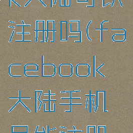 facebook大陆可以注册吗(facebook大陆手机号能注册吗)