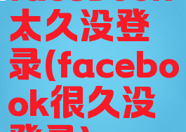 facebook太久没登录(facebook很久没登录)