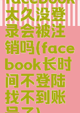 facebook太久没登录会被注销吗(facebook长时间不登陆找不到账号了)