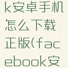facebook安卓手机怎么下载正版(facebook安卓在哪下)