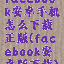 facebook安卓手机怎么下载正版(facebook安卓版下载)