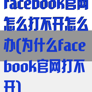 facebook官网怎么打不开怎么办(为什么facebook官网打不开)